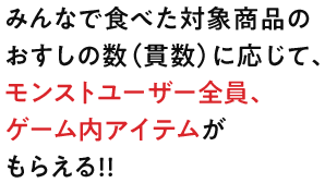 みんなで食べた対象商品のおすしの数（貫数）に応じて、モンストユーザー全員、ゲーム内アイテムがもらえる!!