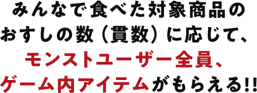 みんなで食べた対象商品のおすしの数（貫数）に応じて、モンストユーザー全員、ゲーム内アイテムがもらえる!!