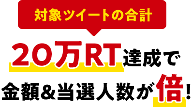 対象ツイートの合計 20万RT達成で金額&当選人数が倍！