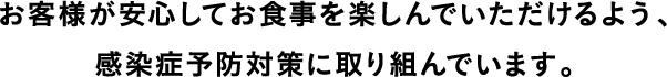 お客様が安心してお食事を楽しんでいただけるよう、感染症予防対策に取り組んでいます。