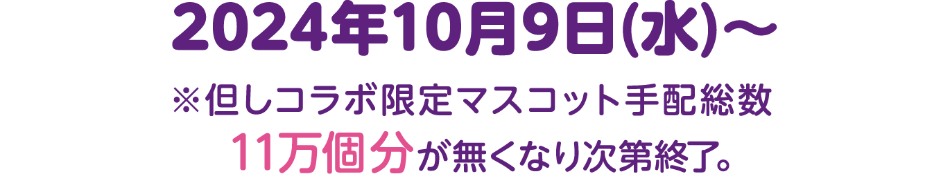 2024年10月9日(水)〜 ※但しコラボ限定マスコット手配総数11万個分が無くなり次第終了。