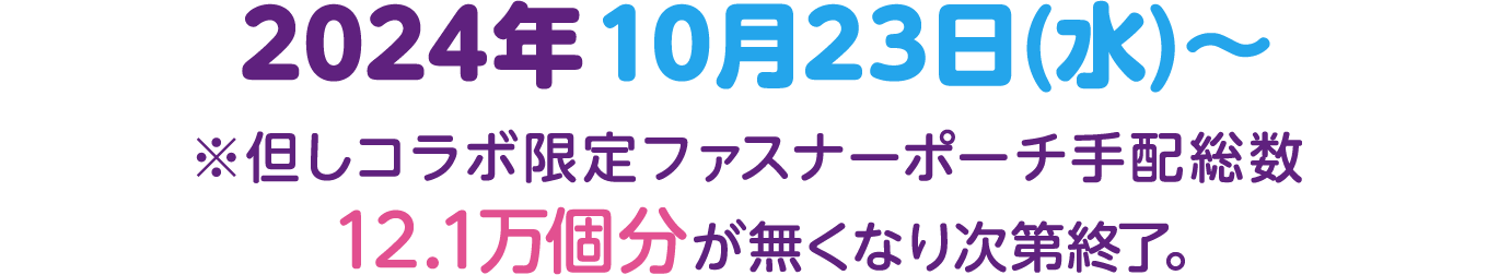 2024年10月23日(水)〜 ※但しコラボ限定ファスナーポーチ手配総数12.1万個分が無くなり次第終了。