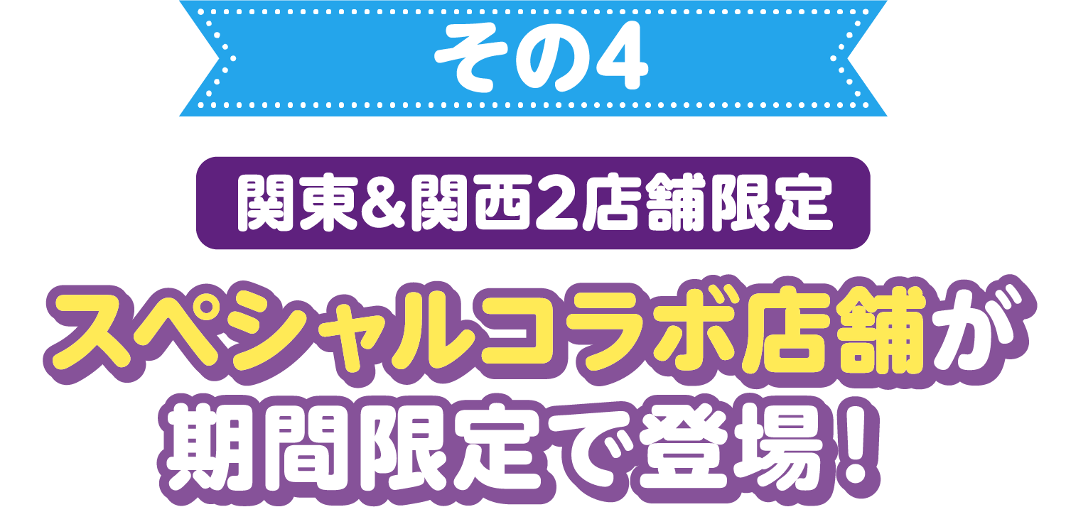 その4 関東&関西2店舗限定 スペシャルコラボ店舗が期間限定で登場！