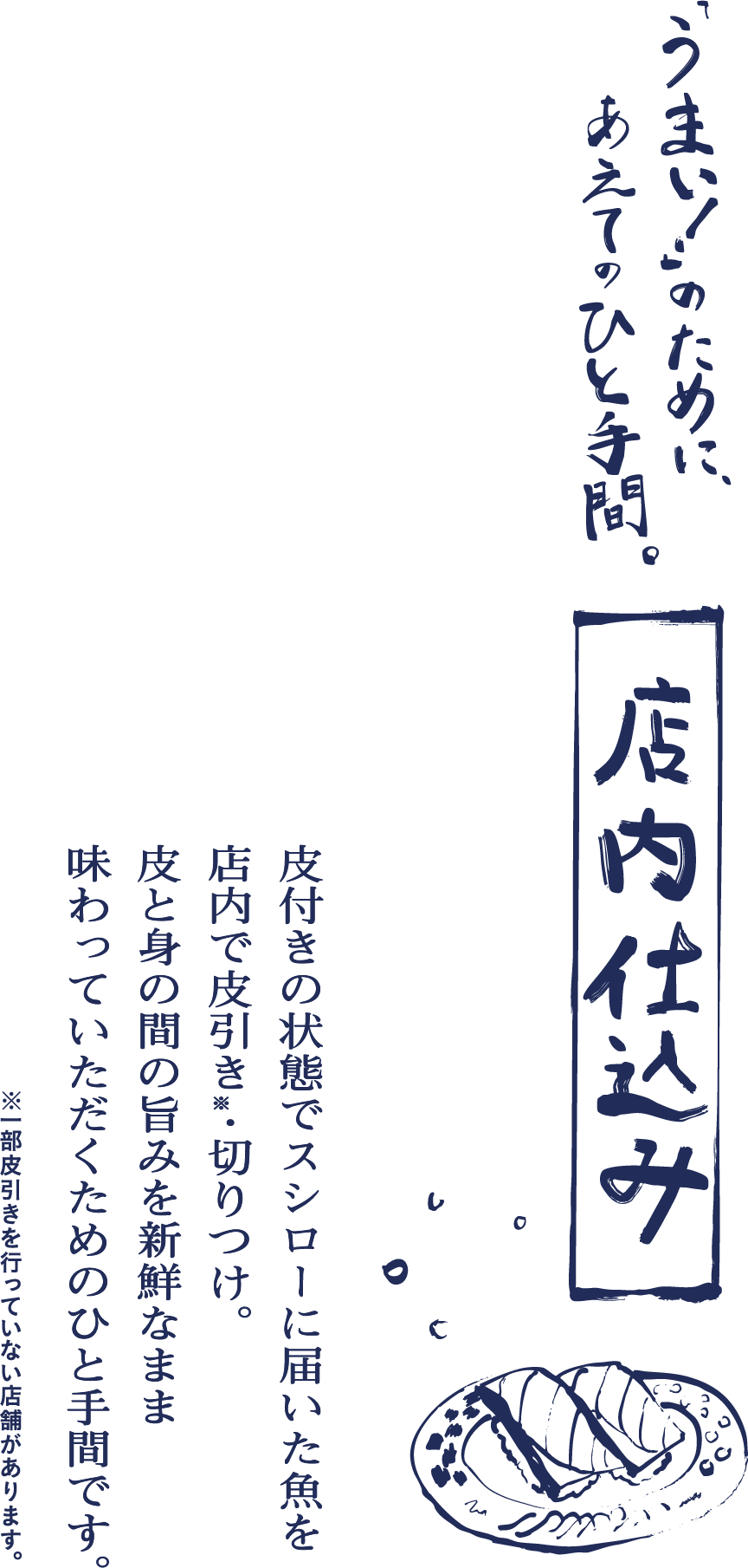 店内仕込み：「うまい！」のために、あえてのひと手間。皮付きの状態でスシローに届いた魚を店内で皮引き※・切りつけ。皮の身の間の旨みを新鮮なまま味わっていただくためのひと手間です。