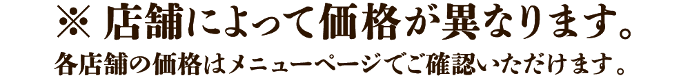 ※店舗によって価格が異なります。各店舗の価格はメニューページでご確認いただけます。